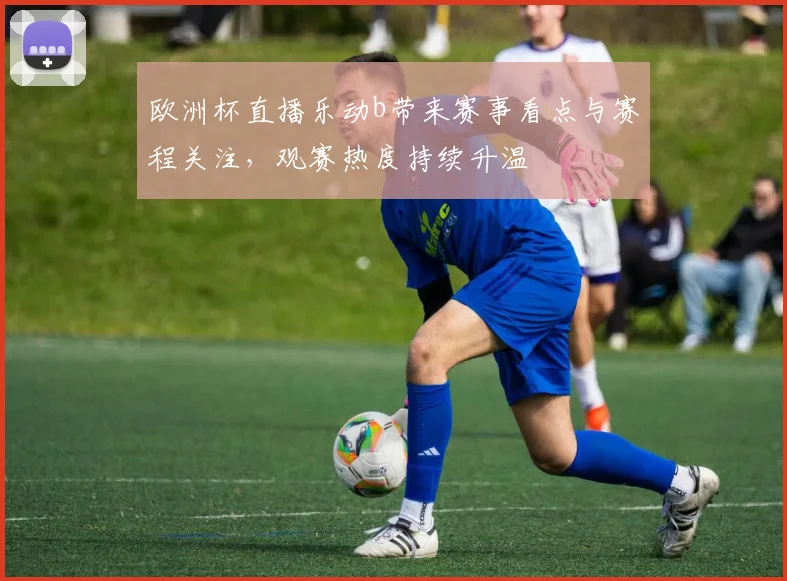 欧洲杯直播乐动b带来赛事看点与赛程关注,观赛热度持续升温
