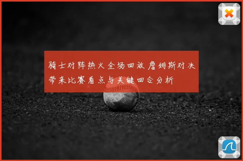骑士对阵热火全场回放 詹姆斯对决带来比赛看点与关键回合分析