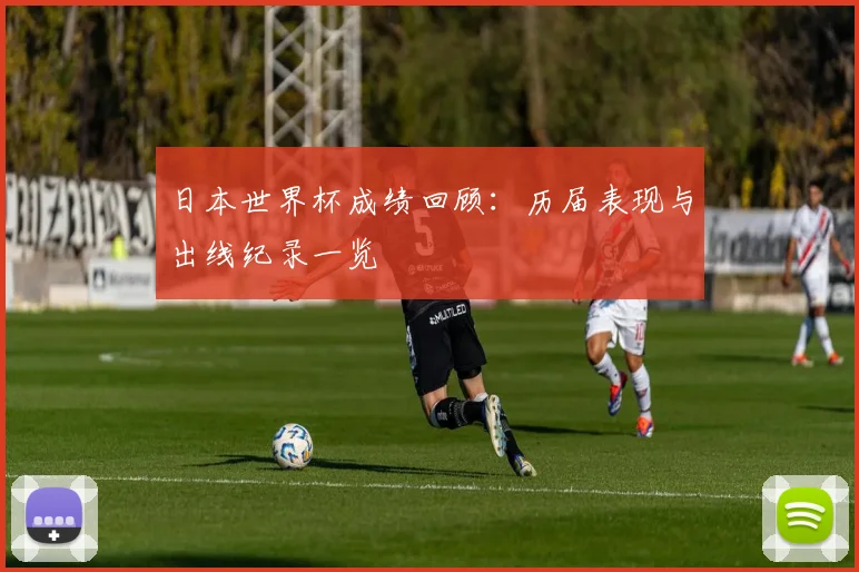 日本世界杯成绩回顾:历届表现与出线纪录一览