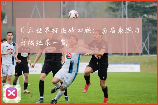 日本世界杯成绩回顾:历届表现与出线纪录一览