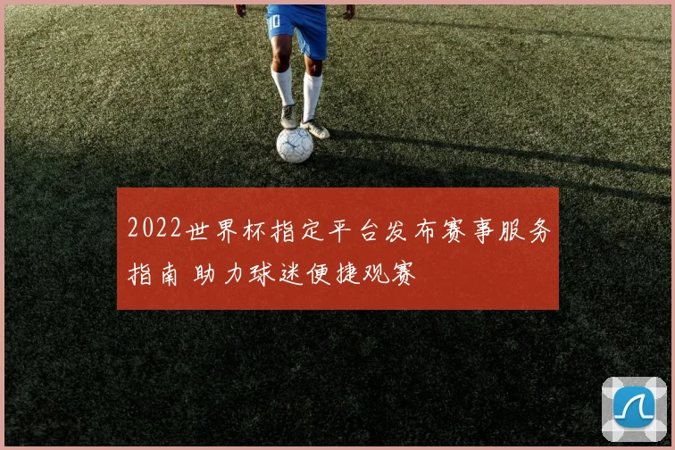 2022世界杯指定平台发布赛事服务指南 助力球迷便捷观赛