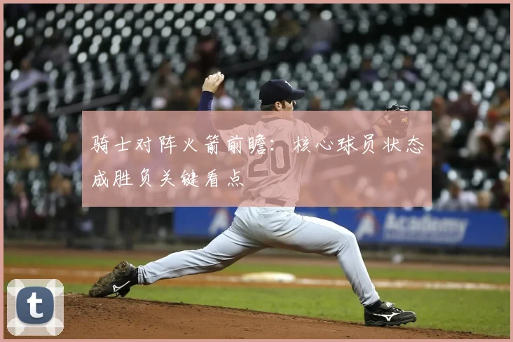 骑士对阵火箭前瞻：核心球员状态成胜负关键看点