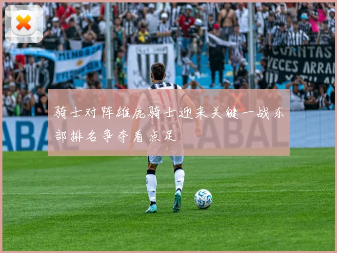 骑士对阵雄鹿骑士迎来关键一战东部排名争夺看点足
