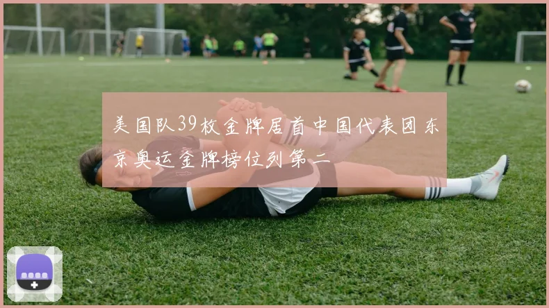 美国队39枚金牌居首中国代表团东京奥运金牌榜位列第二