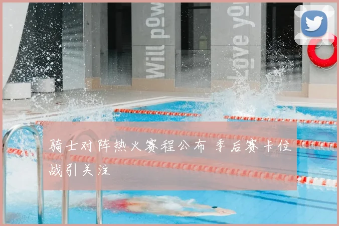 骑士对阵热火赛程公布 季后赛卡位战引关注