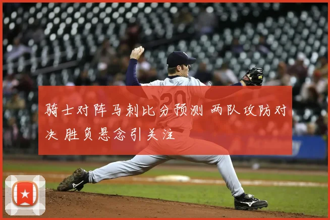骑士对阵马刺比分预测 两队攻防对决 胜负悬念引关注
