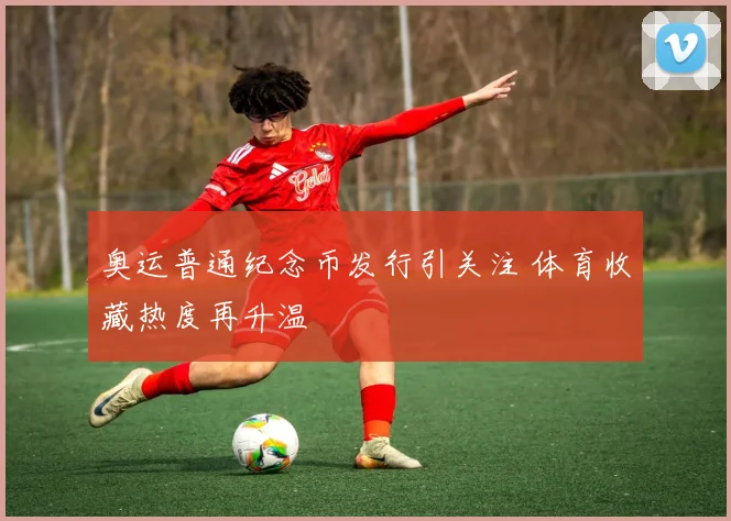 奥运普通纪念币发行引关注 体育收藏热度再升温