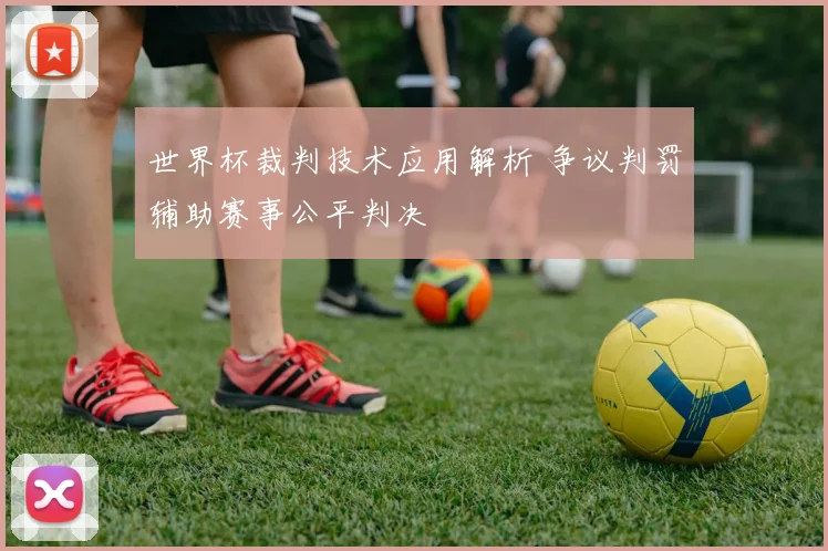 世界杯裁判技术应用解析 争议判罚辅助赛事公平判决