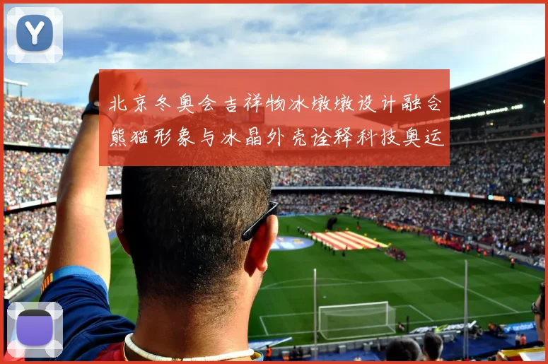 北京冬奥会吉祥物冰墩墩设计融合熊猫形象与冰晶外壳诠释科技奥运理念
