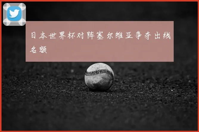 日本世界杯对阵塞尔维亚争夺出线名额