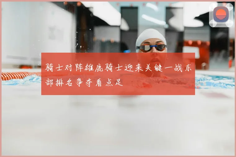 骑士对阵雄鹿骑士迎来关键一战东部排名争夺看点足