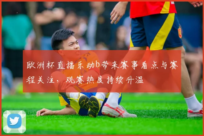 欧洲杯直播乐动b带来赛事看点与赛程关注,观赛热度持续升温