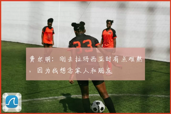 费尔明：刚去拉玛西亚时有点难熬，因为我想念家人和朋友