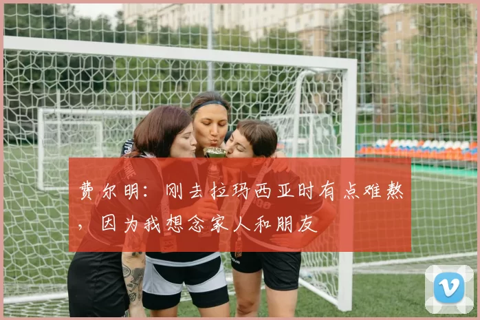 费尔明：刚去拉玛西亚时有点难熬，因为我想念家人和朋友