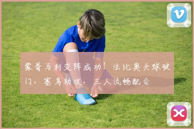 蒙哥马利变阵成功！法比奥头球破门，塞鸟助攻，三人流畅配合