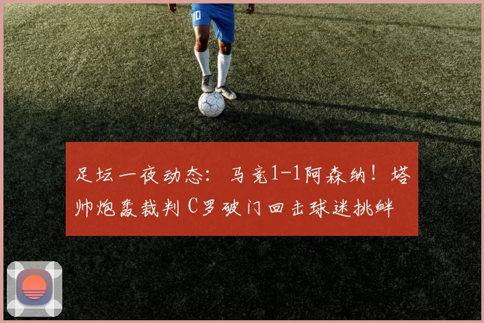 足坛一夜动态：马竞1-1阿森纳！塔帅炮轰裁判 C罗破门回击球迷挑衅