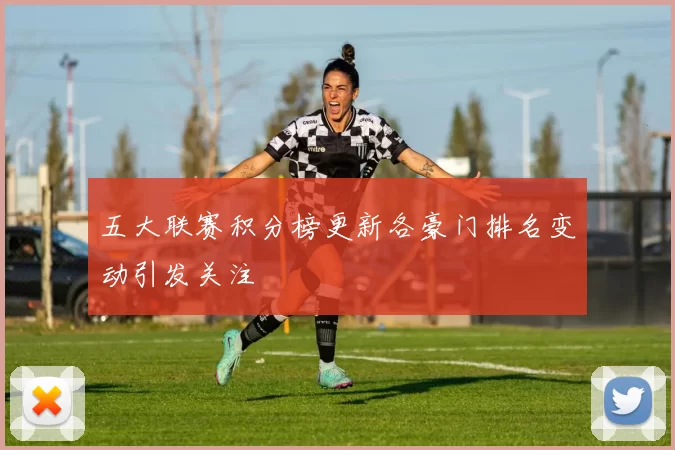 五大联赛积分榜更新各豪门排名变动引发关注