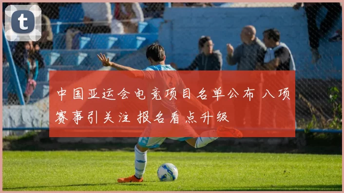 中国亚运会电竞项目名单公布 八项赛事引关注 报名看点升级