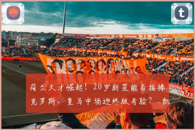 荷兰天才崛起！20岁新星能否接棒克罗斯，皇马中场迎终极考验？_凯斯斯密特_欧冠_曼城