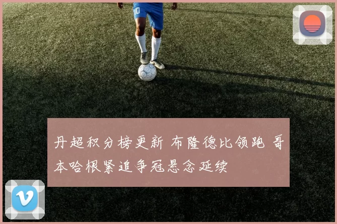 丹超积分榜更新 布隆德比领跑 哥本哈根紧追争冠悬念延续