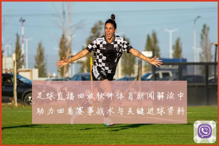 足球直播回放软件体育新闻解读中助力回看赛事战术与关键进球资料