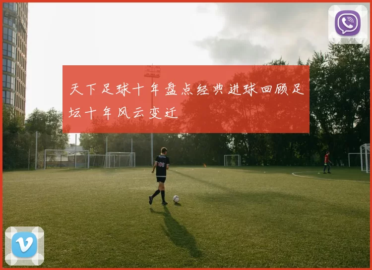 天下足球十年盘点经典进球回顾足坛十年风云变迁