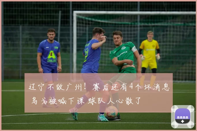 辽宁不敌广州！赛后还有4个坏消息 乌戈被喊下课 球队人心散了