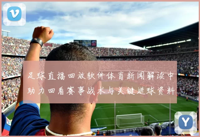 足球直播回放软件体育新闻解读中助力回看赛事战术与关键进球资料