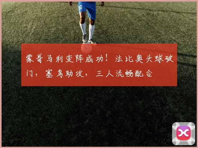 蒙哥马利变阵成功!法比奥头球破门,塞鸟助攻,三人流畅配合