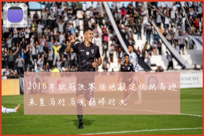 2016年欧冠决赛场地敲定伯纳乌迎来皇马对马竞巅峰对决