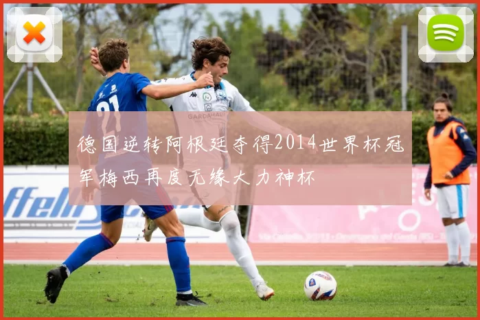 德国逆转阿根廷夺得2014世界杯冠军梅西再度无缘大力神杯
