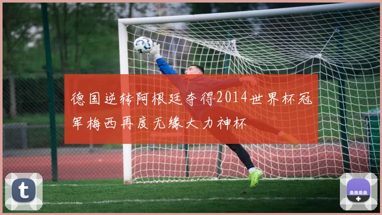 德国逆转阿根廷夺得2014世界杯冠军梅西再度无缘大力神杯