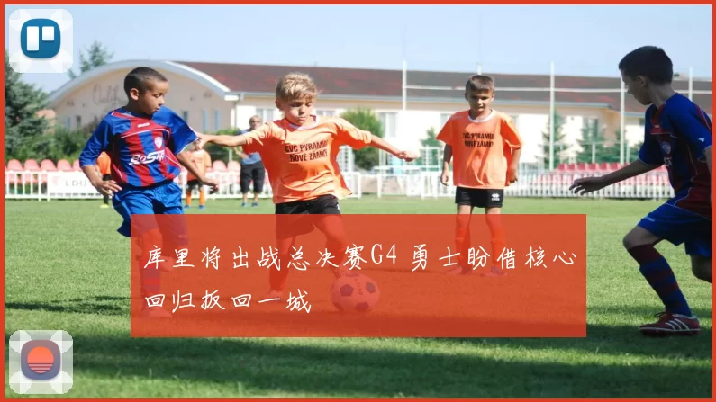 库里将出战总决赛G4 勇士盼借核心回归扳回一城