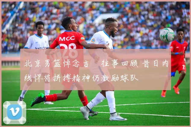 北京男篮悼念吉喆往事回顾 昔日内线悍将拼搏精神仍激励球队