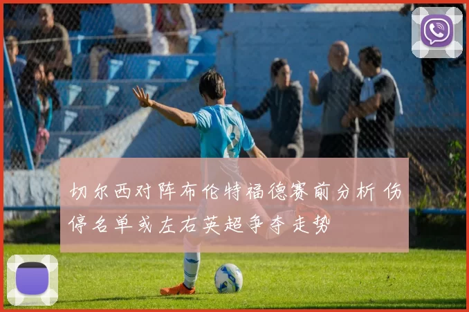 切尔西对阵布伦特福德赛前分析 伤停名单或左右英超争夺走势