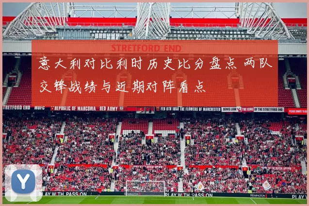 意大利对比利时历史比分盘点 两队交锋战绩与近期对阵看点
