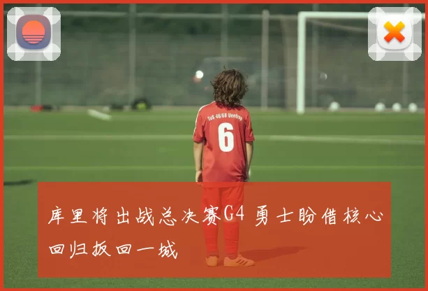 库里将出战总决赛G4 勇士盼借核心回归扳回一城