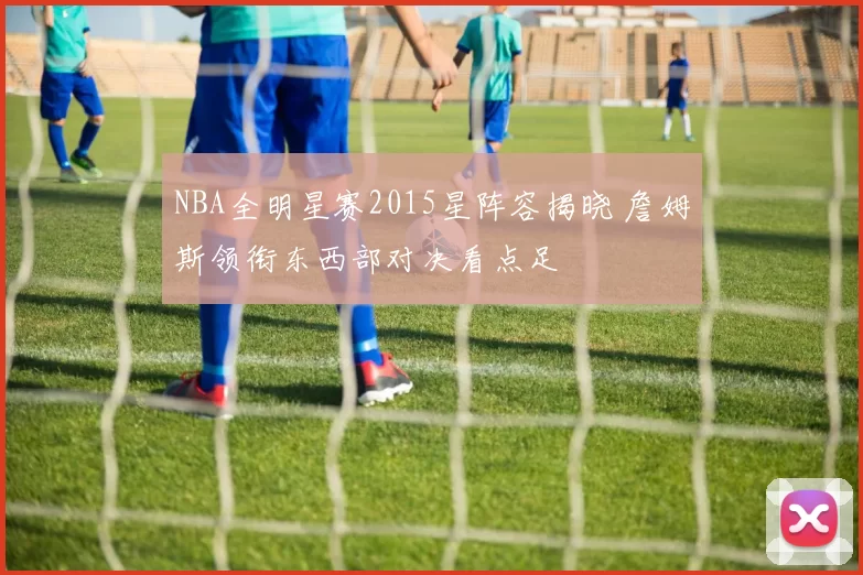 NBA全明星赛2015星阵容揭晓 詹姆斯领衔东西部对决看点足