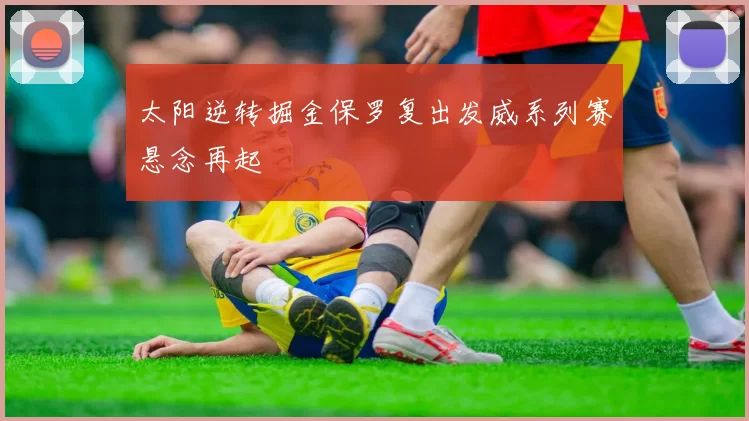 太阳逆转掘金保罗复出发威系列赛悬念再起
