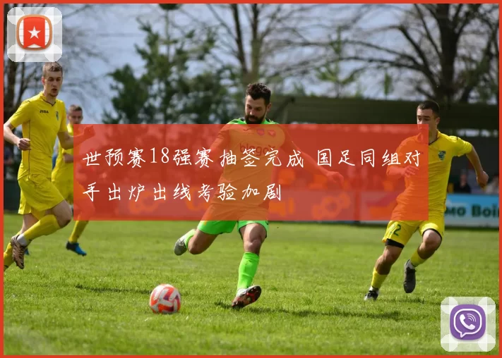 世预赛18强赛抽签完成 国足同组对手出炉出线考验加剧