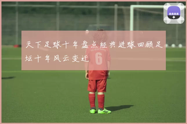 天下足球十年盘点经典进球回顾足坛十年风云变迁