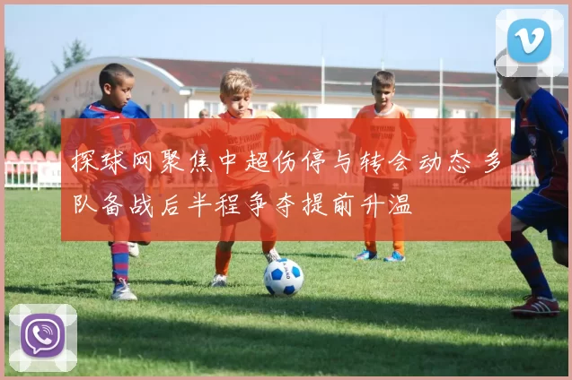 探球网聚焦中超伤停与转会动态 多队备战后半程争夺提前升温