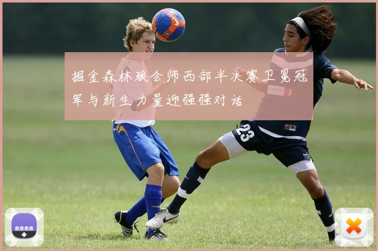 掘金森林狼会师西部半决赛卫冕冠军与新生力量迎强强对话