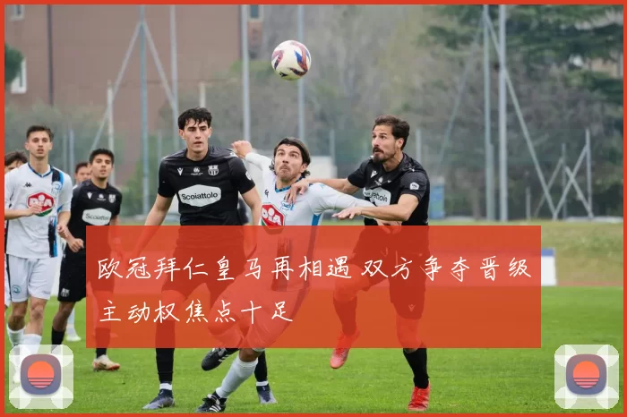 欧冠拜仁皇马再相遇 双方争夺晋级主动权焦点十足