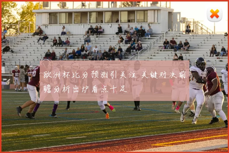 欧洲杯比分预测引关注 关键对决前瞻分析出炉看点十足