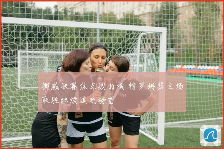 挪威联赛焦点战打响 特罗姆瑟主场取胜继续追赶榜首