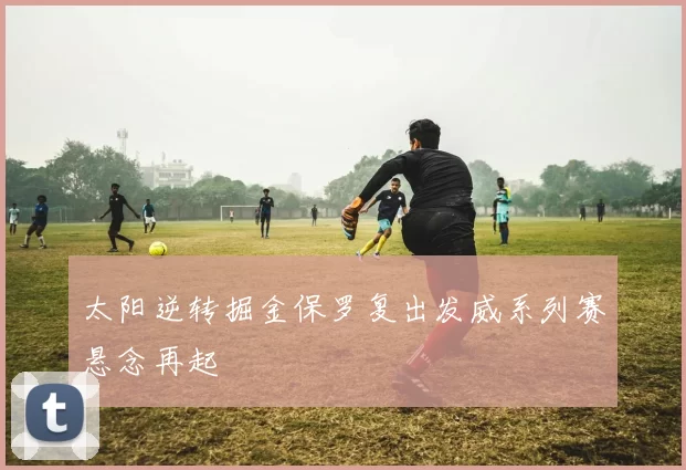 太阳逆转掘金保罗复出发威系列赛悬念再起