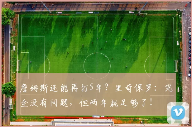 詹姆斯还能再打5年？里奇保罗：完全没有问题，但两年就足够了！