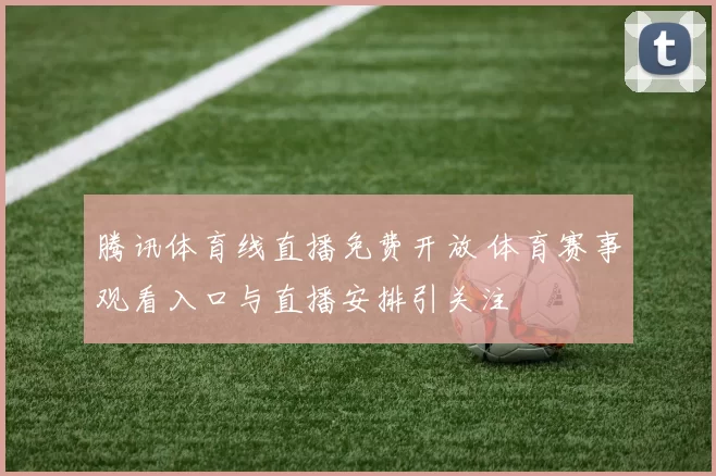 腾讯体育线直播免费开放 体育赛事观看入口与直播安排引关注