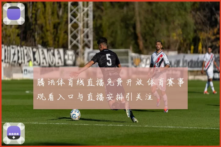 腾讯体育线直播免费开放 体育赛事观看入口与直播安排引关注